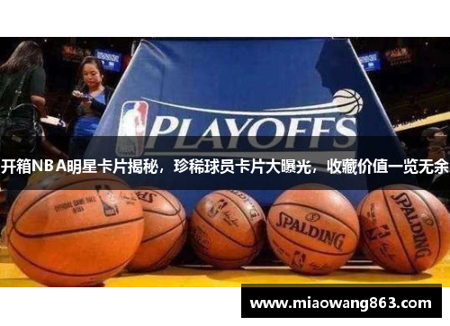 开箱NBA明星卡片揭秘，珍稀球员卡片大曝光，收藏价值一览无余